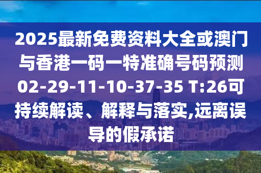 2025最新免費(fèi)資料大全或澳門與香港一碼一特準(zhǔn)確號(hào)碼預(yù)測02-29-11-10-37-35 T:26可持續(xù)解讀、解釋與落實(shí),遠(yuǎn)離誤導(dǎo)的假承諾