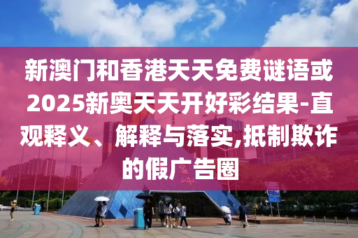 新澳門和香港天天免費謎語或2025新奧天天開好彩結(jié)果-直觀釋義、解釋與落實,抵制欺詐的假廣告圈