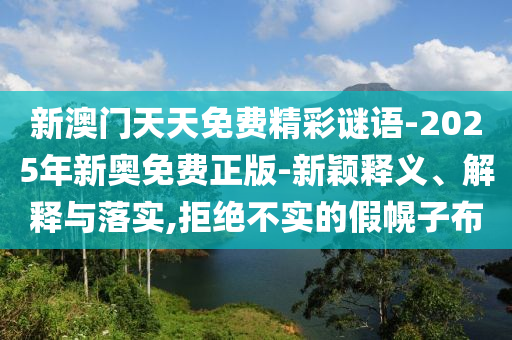 新澳門天天免費(fèi)精彩謎語-2025年新奧免費(fèi)正版-新穎釋義、解釋與落實(shí),拒絕不實(shí)的假幌子布