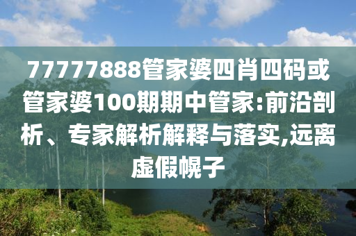 77777888管家婆四肖四碼或管家婆100期期中管家:前沿剖析、專家解析解釋與落實(shí),遠(yuǎn)離虛假幌子