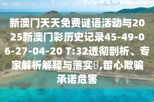 新澳門天天免費(fèi)謎語活動與2025新澳門彩歷史記錄45-49-06-27-04-20 T:32透徹剖析、專家解析解釋與落實(shí)?,留心欺騙承諾危害