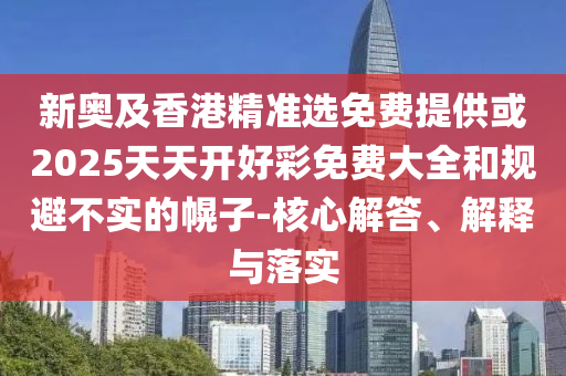 新奧及香港精準(zhǔn)選免費(fèi)提供或2025天天開(kāi)好彩免費(fèi)大全和規(guī)避不實(shí)的幌子-核心解答、解釋與落實(shí)