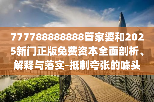 777788888888管家婆和2025新門正版免費(fèi)資本全面剖析、解釋與落實(shí)-抵制夸張的噱頭