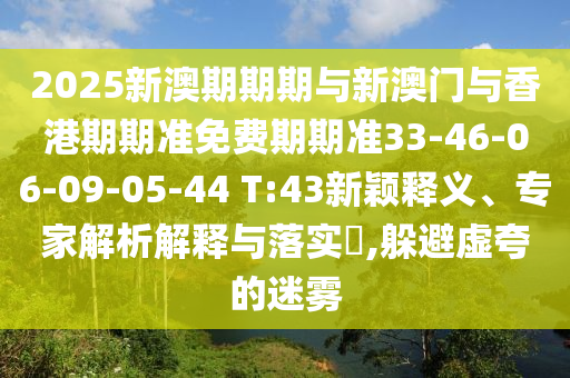 2025新澳期期期與新澳門與香港期期準(zhǔn)免費(fèi)期期準(zhǔn)33-46-06-09-05-44 T:43新穎釋義、專家解析解釋與落實(shí)?,躲避虛夸的迷霧
