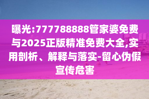 曝光:777788888管家婆免費(fèi)與2025正版精準(zhǔn)免費(fèi)大全,實(shí)用剖析、解釋與落實(shí)-留心偽假宣傳危害