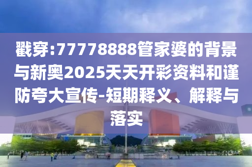 戳穿:77778888管家婆的背景與新奧2025天天開(kāi)彩資料和謹(jǐn)防夸大宣傳-短期釋義、解釋與落實(shí)