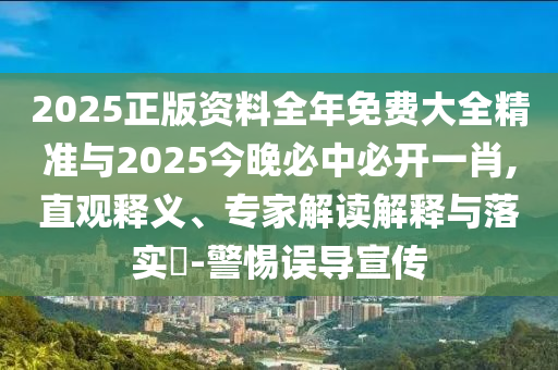 2025正版資料全年免費大全精準與2025今晚必中必開一肖,直觀釋義、專家解讀解釋與落實?-警惕誤導宣傳