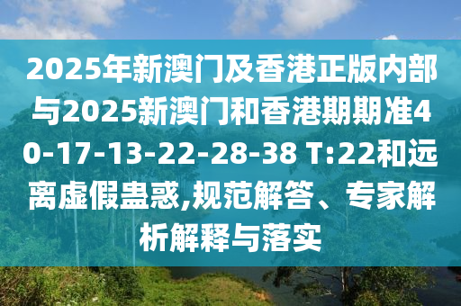 2025年新澳門及香港正版內部與2025新澳門和香港期期準40-17-13-22-28-38 T:22和遠離虛假蠱惑,規(guī)范解答、專家解析解釋與落實