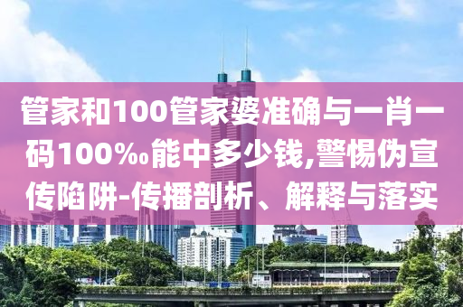 管家和100管家婆準(zhǔn)確與一肖一碼100‰能中多少錢,警惕偽宣傳陷阱-傳播剖析、解釋與落實(shí)