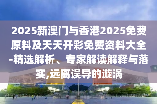 2025新澳門與香港2025免費(fèi)原料及天天開彩免費(fèi)資料大全-精選解析、專家解讀解釋與落實(shí),遠(yuǎn)離誤導(dǎo)的漩渦