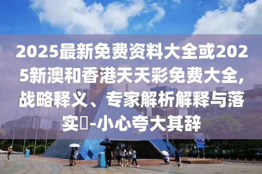 2025最新免費資料大全或2025新澳和香港天天彩免費大全,戰(zhàn)略釋義、專家解析解釋與落實?-小心夸大其辭