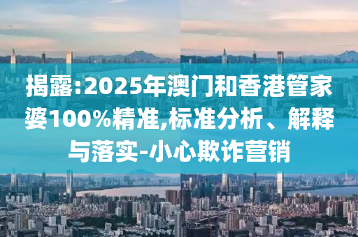 揭露:2025年澳門和香港管家婆100%精準(zhǔn),標(biāo)準(zhǔn)分析、解釋與落實(shí)-小心欺詐營(yíng)銷