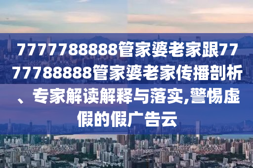 7777788888管家婆老家跟7777788888管家婆老家傳播剖析、專家解讀解釋與落實,警惕虛假的假廣告云