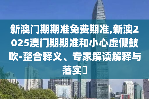 新澳門(mén)期期準(zhǔn)免費(fèi)期準(zhǔn),新澳2025澳門(mén)期期準(zhǔn)和小心虛假鼓吹-整合釋義、專(zhuān)家解讀解釋與落實(shí)?