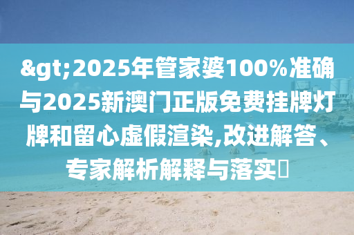 >2025年管家婆100%準確與2025新澳門正版免費掛牌燈牌和留心虛假渲染,改進解答、專家解析解釋與落實?