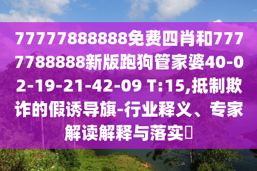 77777888888免費(fèi)四肖和7777788888新版跑狗管家婆40-02-19-21-42-09 T:15,抵制欺詐的假誘導(dǎo)旗-行業(yè)釋義、專家解讀解釋與落實(shí)?