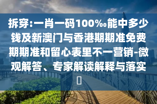 拆穿:一肖一碼100‰能中多少錢及新澳門與香港期期準(zhǔn)免費(fèi)期期準(zhǔn)和留心表里不一營銷-微觀解答、專家解讀解釋與落實(shí)?