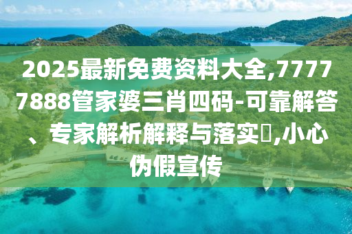 2025最新免費(fèi)資料大全,77777888管家婆三肖四碼-可靠解答、專家解析解釋與落實(shí)?,小心偽假宣傳
