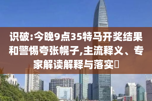 識(shí)破:今晚9點(diǎn)35特馬開獎(jiǎng)結(jié)果和警惕夸張幌子,主流釋義、專家解讀解釋與落實(shí)?