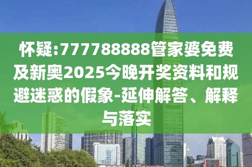 懷疑:777788888管家婆免費及新奧2025今晚開獎資料和規(guī)避迷惑的假象-延伸解答、解釋與落實