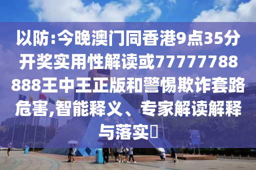 以防:今晚澳門(mén)同香港9點(diǎn)35分開(kāi)獎(jiǎng)實(shí)用性解讀或77777788888王中王正版和警惕欺詐套路危害,智能釋義、專家解讀解釋與落實(shí)?