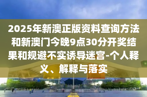 2025年新澳正版資料查詢方法和新澳門今晚9點(diǎn)30分開獎(jiǎng)結(jié)果和規(guī)避不實(shí)誘導(dǎo)迷宮-個(gè)人釋義、解釋與落實(shí)