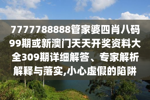 7777788888管家婆四肖八碼99期或新澳門天天開獎(jiǎng)資料大全309期詳細(xì)解答、專家解析解釋與落實(shí),小心虛假的陷阱