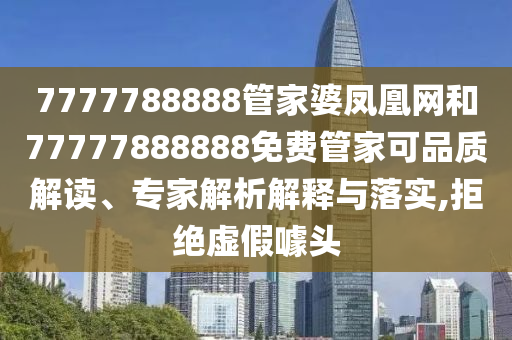 7777788888管家婆鳳凰網(wǎng)和77777888888免費(fèi)管家可品質(zhì)解讀、專家解析解釋與落實(shí),拒絕虛假噱頭