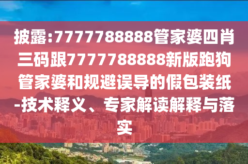 披露:7777788888管家婆四肖三碼跟7777788888新版跑狗管家婆和規(guī)避誤導(dǎo)的假包裝紙-技術(shù)釋義、專家解讀解釋與落實