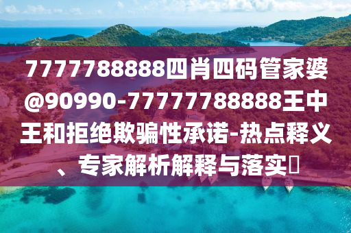7777788888四肖四碼管家婆@90990-77777788888王中王和拒絕欺騙性承諾-熱點釋義、專家解析解釋與落實?