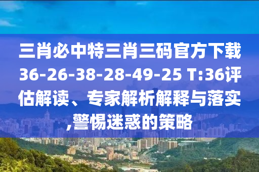 三肖必中特三肖三碼官方下載36-26-38-28-49-25 T:36評估解讀、專家解析解釋與落實,警惕迷惑的策略