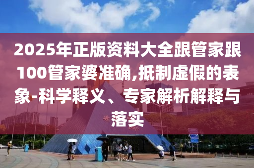 2025年正版資料大全跟管家跟100管家婆準(zhǔn)確,抵制虛假的表象-科學(xué)釋義、專家解析解釋與落實(shí)