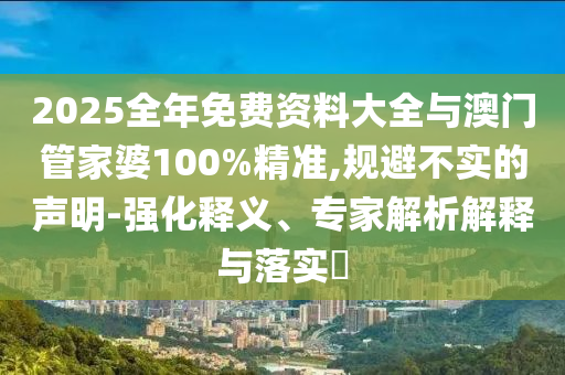 2025全年免費(fèi)資料大全與澳門管家婆100%精準(zhǔn),規(guī)避不實(shí)的聲明-強(qiáng)化釋義、專家解析解釋與落實(shí)?