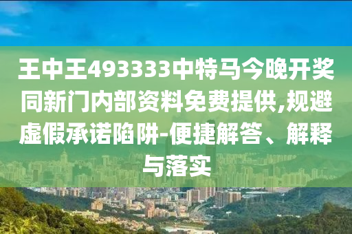 王中王493333中特馬今晚開(kāi)獎(jiǎng)同新門(mén)內(nèi)部資料免費(fèi)提供,規(guī)避虛假承諾陷阱-便捷解答、解釋與落實(shí)