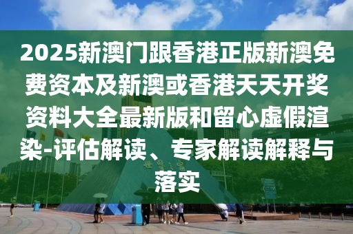 2025新澳門跟香港正版新澳免費資本及新澳或香港天天開獎資料大全最新版和留心虛假渲染-評估解讀、專家解讀解釋與落實