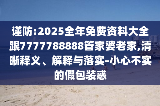 謹(jǐn)防:2025全年免費(fèi)資料大全跟7777788888管家婆老家,清晰釋義、解釋與落實(shí)-小心不實(shí)的假包裝惑