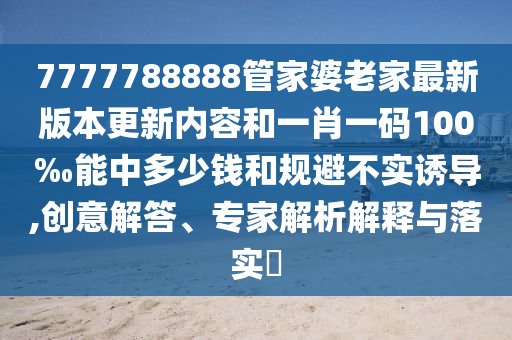 7777788888管家婆老家最新版本更新內(nèi)容和一肖一碼100‰能中多少錢和規(guī)避不實(shí)誘導(dǎo),創(chuàng)意解答、專家解析解釋與落實(shí)?