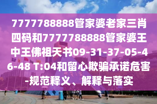 7777788888管家婆老家三肖四碼和7777788888管家婆王中王佛祖天書09-31-37-05-46-48 T:04和留心欺騙承諾危害-規(guī)范釋義、解釋與落實