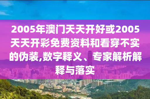 2005年澳門天天開好或2005天天開彩免費(fèi)資料和看穿不實(shí)的偽裝,數(shù)字釋義、專家解析解釋與落實(shí)