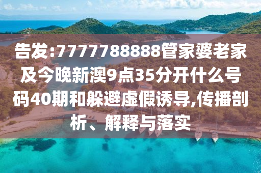 告發(fā):7777788888管家婆老家及今晚新澳9點(diǎn)35分開(kāi)什么號(hào)碼40期和躲避虛假誘導(dǎo),傳播剖析、解釋與落實(shí)