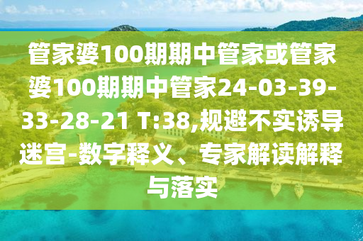 管家婆100期期中管家或管家婆100期期中管家24-03-39-33-28-21 T:38,規(guī)避不實誘導迷宮-數(shù)字釋義、專家解讀解釋與落實