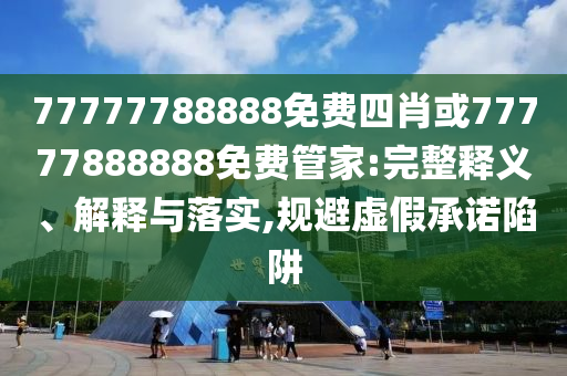 77777788888免費(fèi)四肖或77777888888免費(fèi)管家:完整釋義、解釋與落實(shí),規(guī)避虛假承諾陷阱