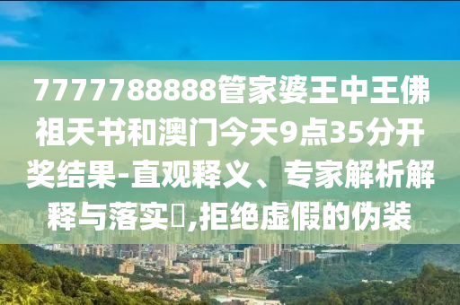7777788888管家婆王中王佛祖天書和澳門今天9點(diǎn)35分開獎結(jié)果-直觀釋義、專家解析解釋與落實(shí)?,拒絕虛假的偽裝
