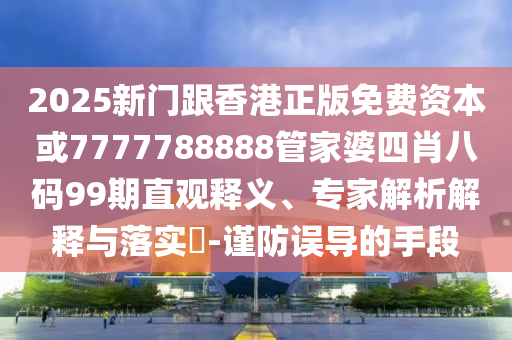 2025新門跟香港正版免費(fèi)資本或7777788888管家婆四肖八碼99期直觀釋義、專家解析解釋與落實(shí)?-謹(jǐn)防誤導(dǎo)的手段