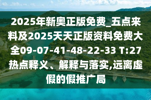 2025年新奧正版免費(fèi)_五點(diǎn)來料及2025天天正版資料免費(fèi)大全09-07-41-48-22-33 T:27熱點(diǎn)釋義、解釋與落實(shí),遠(yuǎn)離虛假的假推廣局