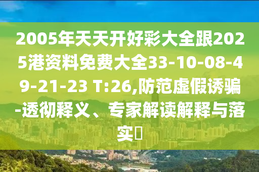 2005年天天開好彩大全跟2025港資料免費大全33-10-08-49-21-23 T:26,防范虛假誘騙-透徹釋義、專家解讀解釋與落實?