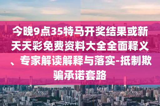 今晚9點(diǎn)35特馬開獎(jiǎng)結(jié)果或新天天彩免費(fèi)資料大全全面釋義、專家解讀解釋與落實(shí)-抵制欺騙承諾套路