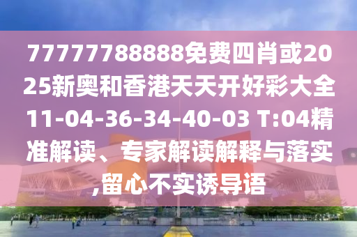77777788888免費(fèi)四肖或2025新奧和香港天天開(kāi)好彩大全11-04-36-34-40-03 T:04精準(zhǔn)解讀、專家解讀解釋與落實(shí),留心不實(shí)誘導(dǎo)語(yǔ)