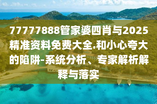 77777888管家婆四肖與2025精準(zhǔn)資料免費(fèi)大全.和小心夸大的陷阱-系統(tǒng)分析、專家解析解釋與落實(shí)
