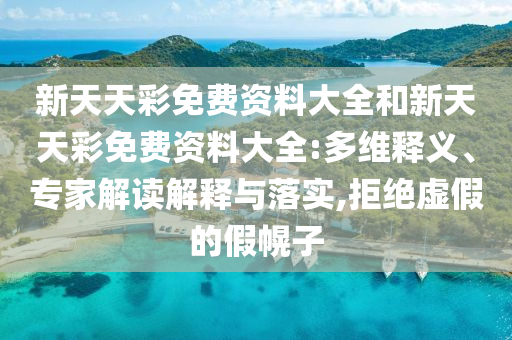 新天天彩免費資料大全和新天天彩免費資料大全:多維釋義、專家解讀解釋與落實,拒絕虛假的假幌子